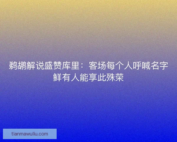 鹈鹕解说盛赞库里：客场每个人呼喊名字鲜有人能享此殊荣