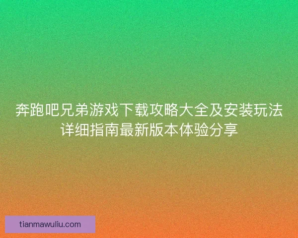 奔跑吧兄弟游戏下载攻略大全及安装玩法详细指南最新版本体验分享