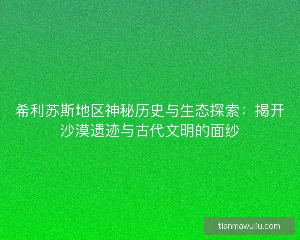 希利苏斯地区神秘历史与生态探索：揭开沙漠遗迹与古代文明的面纱