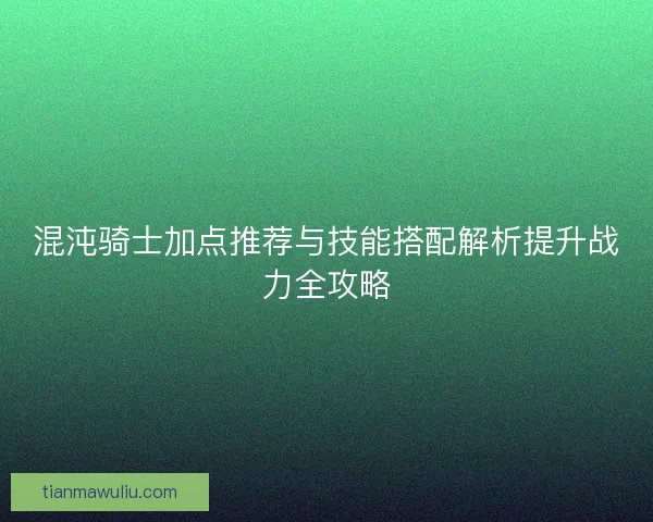 混沌骑士加点推荐与技能搭配解析提升战力全攻略