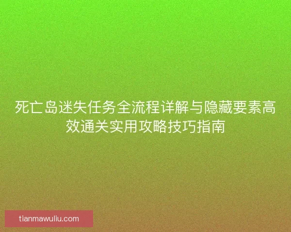 死亡岛迷失任务全流程详解与隐藏要素高效通关实用攻略技巧指南