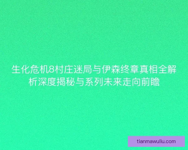 生化危机8村庄迷局与伊森终章真相全解析深度揭秘与系列未来走向前瞻