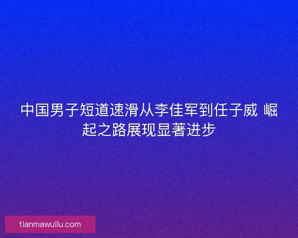中国男子短道速滑从李佳军到任子威 崛起之路展现显著进步 中国男子短道速滑从李佳军到任子威 崛起之路展现显著进步
