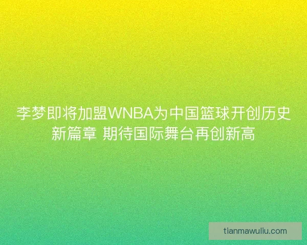 李梦即将加盟WNBA为中国篮球开创历史新篇章 期待国际舞台再创新高