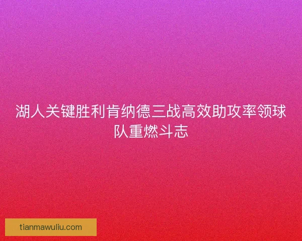 湖人关键胜利肯纳德三战高效助攻率领球队重燃斗志